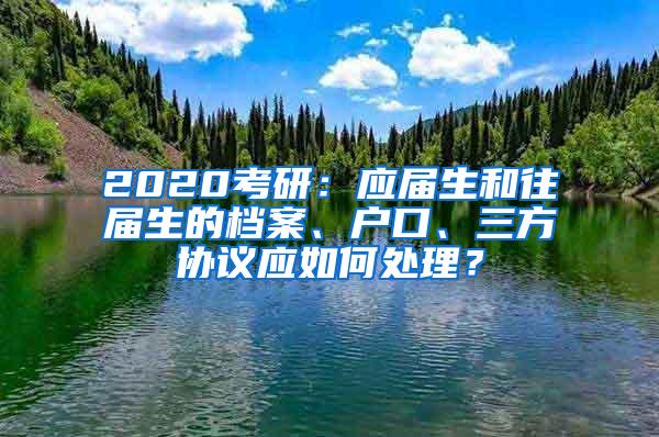 2020考研：应届生和往届生的档案、户口、三方协议应如何处理？