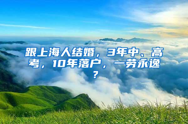 跟上海人结婚，3年中、高考，10年落户，一劳永逸？