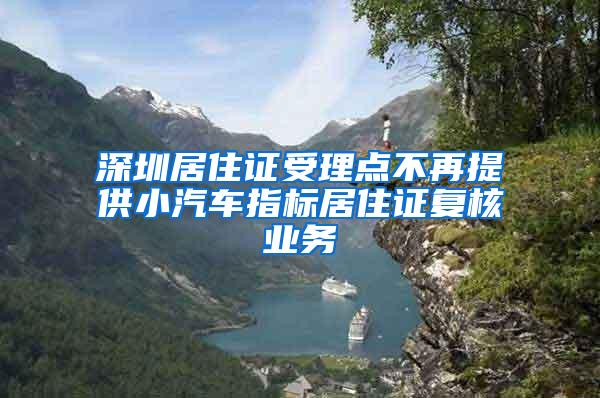 深圳居住证受理点不再提供小汽车指标居住证复核业务