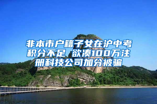 非本市户籍子女在沪中考积分不足 欲凑100万注册科技公司加分被骗