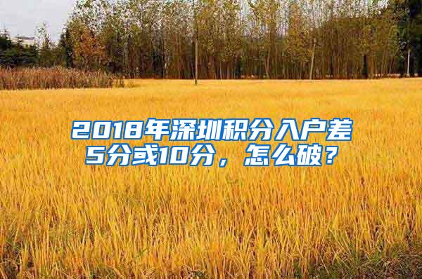 2018年深圳积分入户差5分或10分，怎么破？