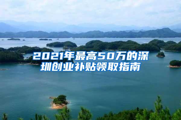 2021年最高50万的深圳创业补贴领取指南