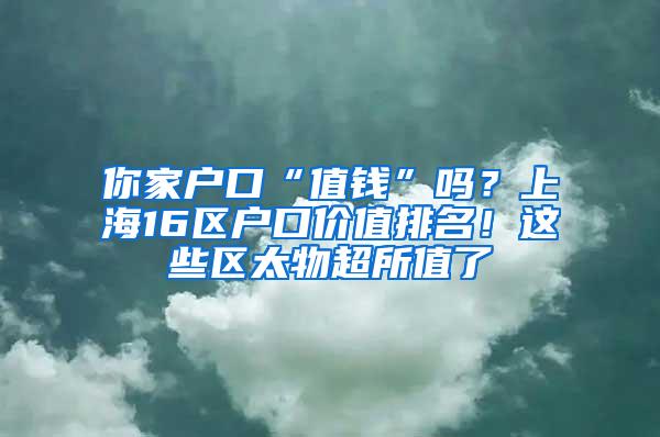 你家户口“值钱”吗？上海16区户口价值排名！这些区太物超所值了