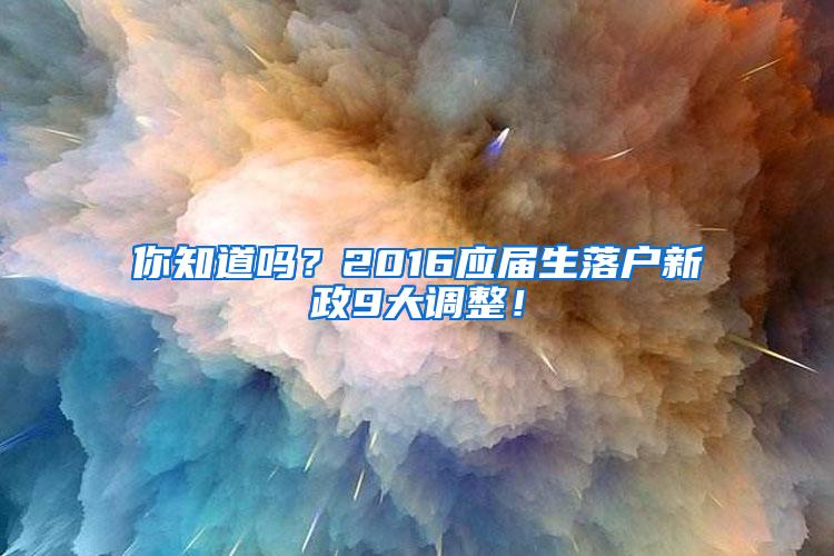 你知道吗？2016应届生落户新政9大调整！