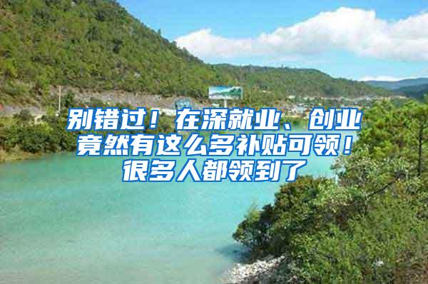 别错过！在深就业、创业竟然有这么多补贴可领！很多人都领到了