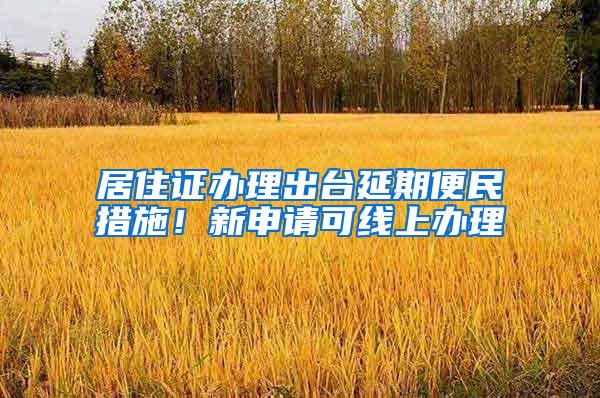 居住证办理出台延期便民措施！新申请可线上办理