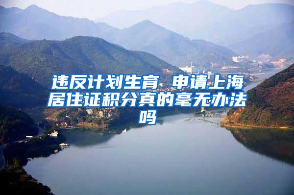 违反计划生育 申请上海居住证积分真的毫无办法吗