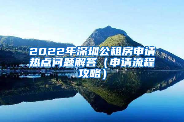 2022年深圳公租房申请热点问题解答（申请流程攻略）