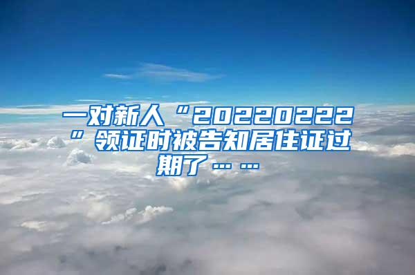 一对新人“20220222”领证时被告知居住证过期了……