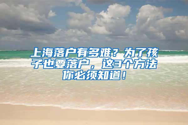 上海落户有多难？为了孩子也要落户，这3个方法你必须知道！