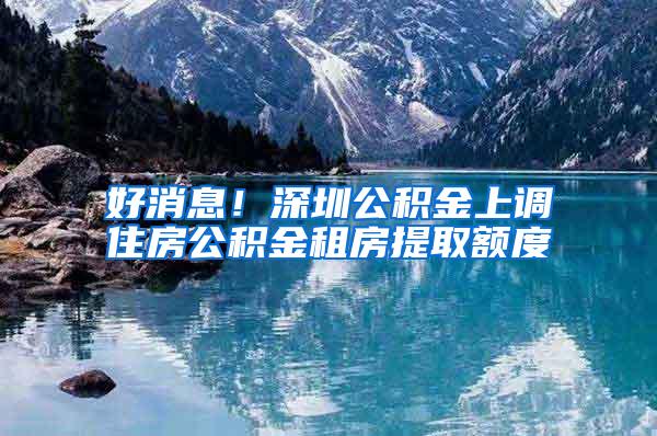 好消息！深圳公积金上调住房公积金租房提取额度