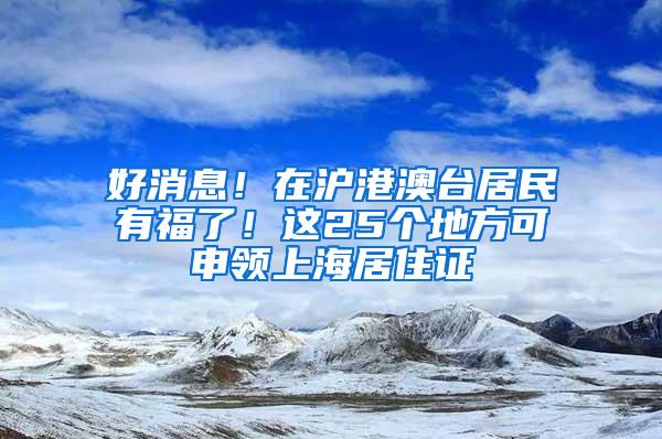 好消息！在沪港澳台居民有福了！这25个地方可申领上海居住证