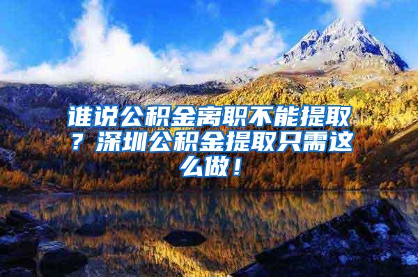 谁说公积金离职不能提取？深圳公积金提取只需这么做！