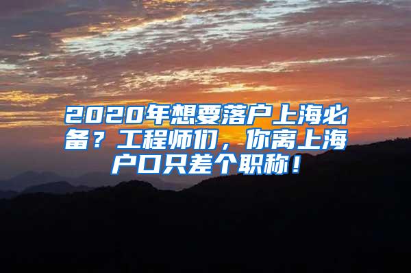 2020年想要落户上海必备？工程师们，你离上海户口只差个职称！