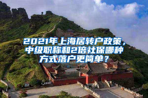 2021年上海居转户政策，中级职称和2倍社保哪种方式落户更简单？