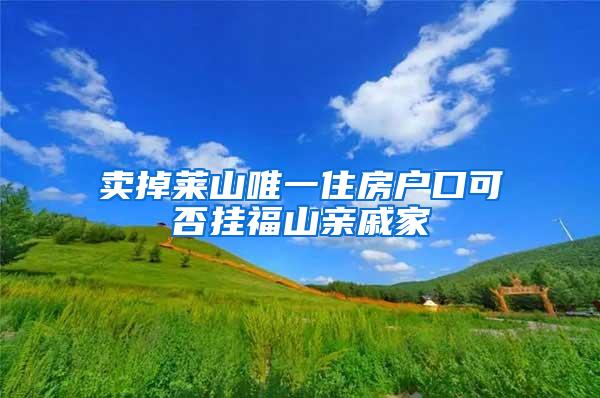 卖掉莱山唯一住房户口可否挂福山亲戚家