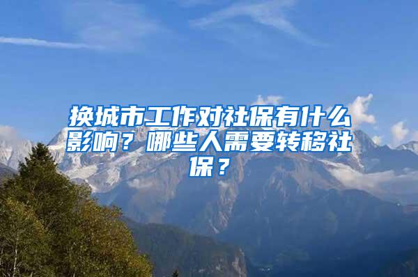 换城市工作对社保有什么影响？哪些人需要转移社保？