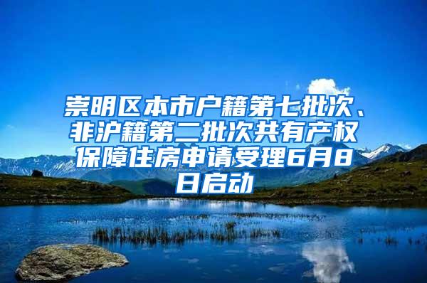 崇明区本市户籍第七批次、非沪籍第二批次共有产权保障住房申请受理6月8日启动