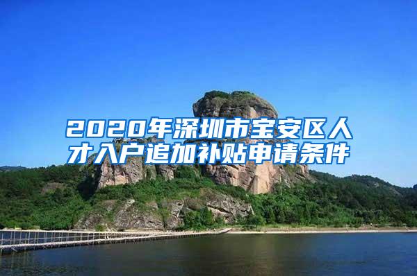 2020年深圳市宝安区人才入户追加补贴申请条件