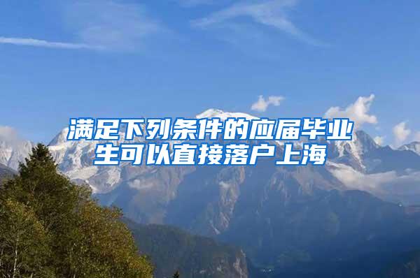 满足下列条件的应届毕业生可以直接落户上海