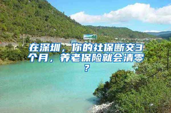 在深圳，你的社保断交3个月，养老保险就会清零？