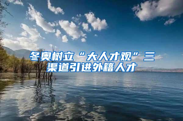 冬奥树立“大人才观”三渠道引进外籍人才