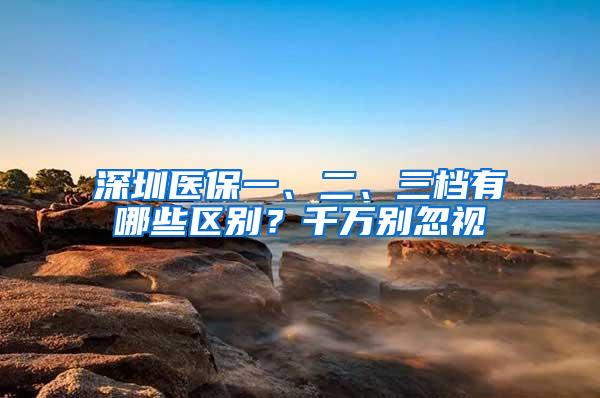 深圳医保一、二、三档有哪些区别？千万别忽视