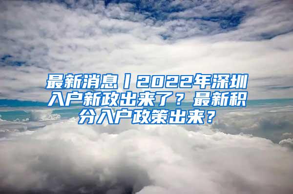 最新消息丨2022年深圳入户新政出来了？最新积分入户政策出来？