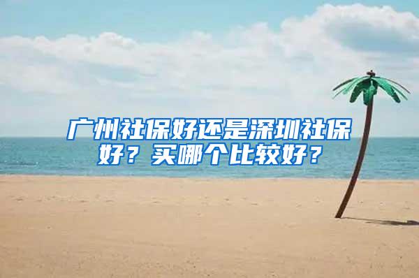 广州社保好还是深圳社保好？买哪个比较好？