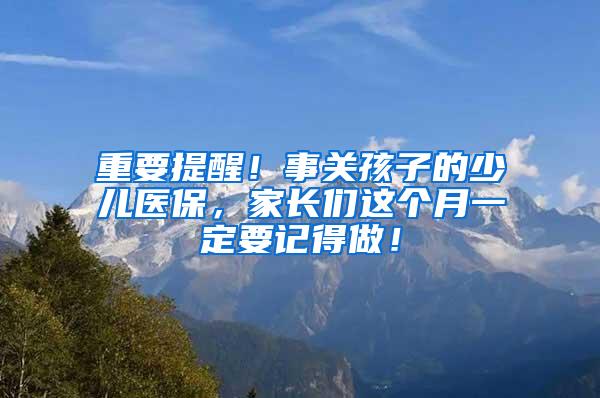 重要提醒！事关孩子的少儿医保，家长们这个月一定要记得做！