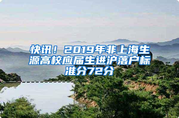 快讯！2019年非上海生源高校应届生进沪落户标准分72分