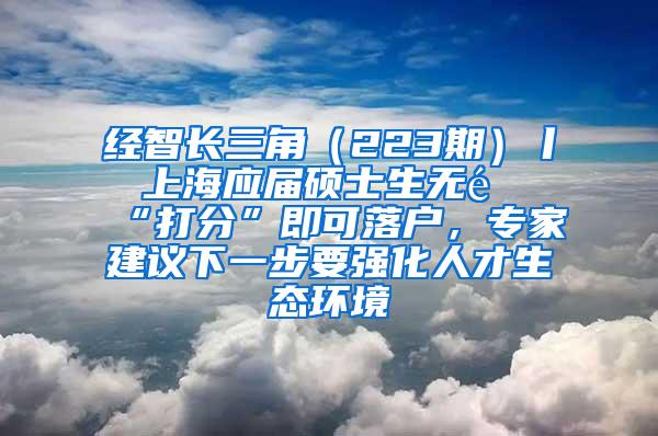 经智长三角（223期）丨 上海应届硕士生无需“打分”即可落户，专家建议下一步要强化人才生态环境