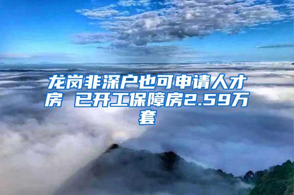 龙岗非深户也可申请人才房 已开工保障房2.59万套