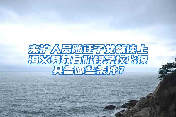 来沪人员随迁子女就读上海义务教育阶段学校必须具备哪些条件？
