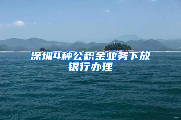 深圳4种公积金业务下放银行办理