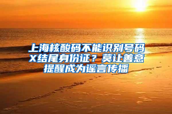 上海核酸码不能识别号码X结尾身份证？莫让善意提醒成为谣言传播