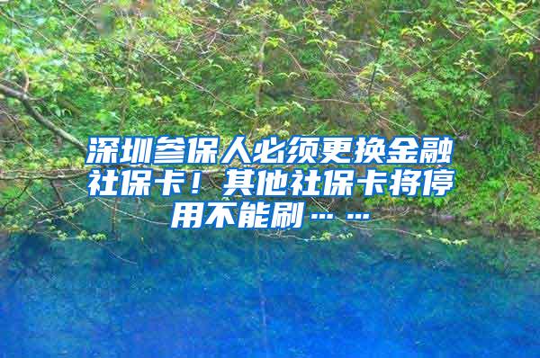 深圳参保人必须更换金融社保卡！其他社保卡将停用不能刷……