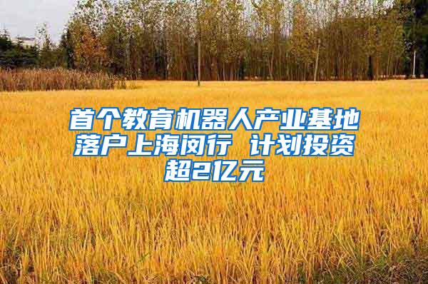 首个教育机器人产业基地落户上海闵行 计划投资超2亿元