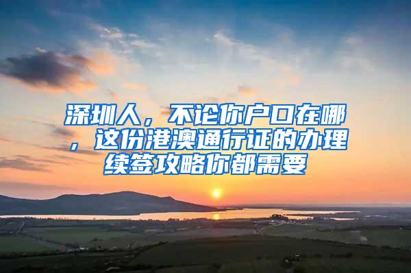 深圳人，不论你户口在哪，这份港澳通行证的办理续签攻略你都需要