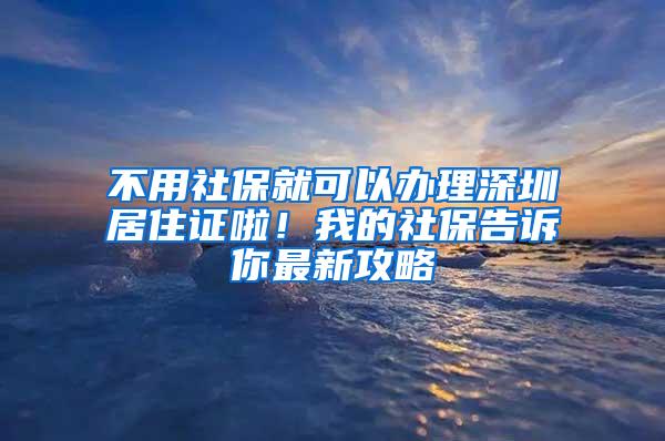 不用社保就可以办理深圳居住证啦！我的社保告诉你最新攻略