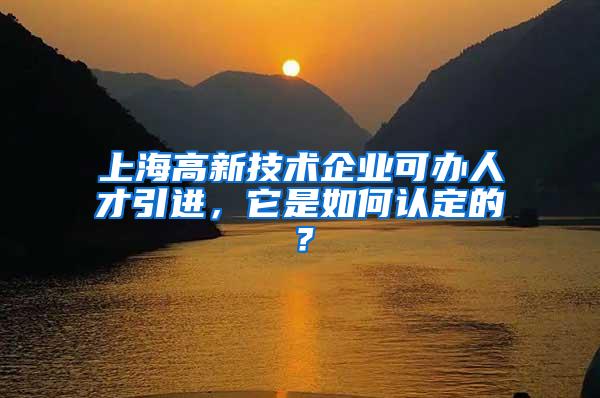 上海高新技术企业可办人才引进，它是如何认定的？