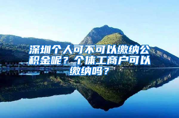 深圳个人可不可以缴纳公积金呢？个体工商户可以缴纳吗？