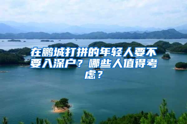 在鹏城打拼的年轻人要不要入深户？哪些人值得考虑？