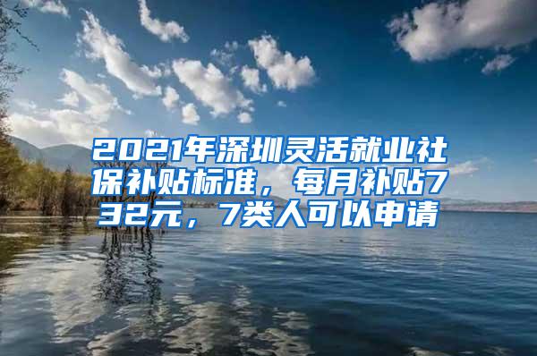 2021年深圳灵活就业社保补贴标准，每月补贴732元，7类人可以申请