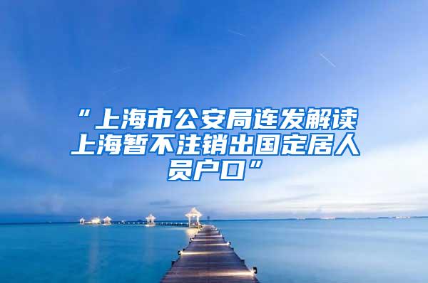 “上海市公安局连发解读 上海暂不注销出国定居人员户口”