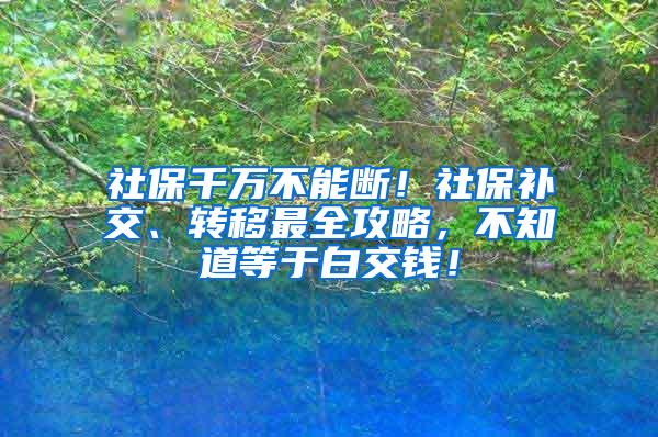 社保千万不能断！社保补交、转移最全攻略，不知道等于白交钱！