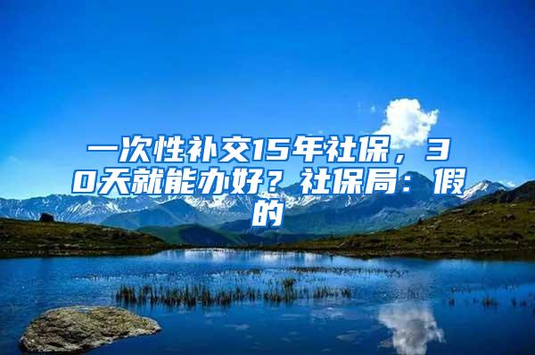 一次性补交15年社保，30天就能办好？社保局：假的