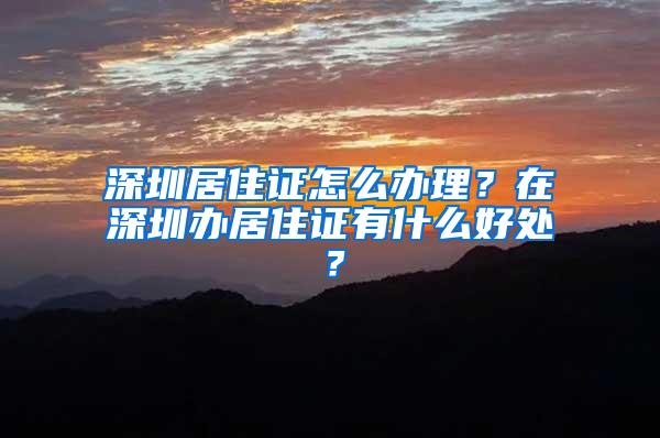 深圳居住证怎么办理？在深圳办居住证有什么好处？