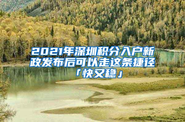 2021年深圳积分入户新政发布后可以走这条捷径「快又稳」