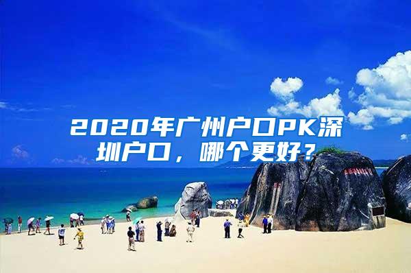 2020年广州户口PK深圳户口，哪个更好？